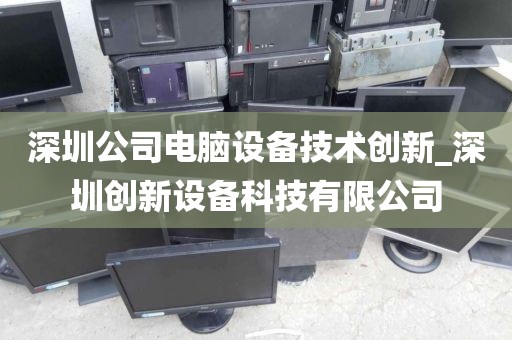 深圳公司电脑设备技术创新_深圳创新设备科技有限公司
