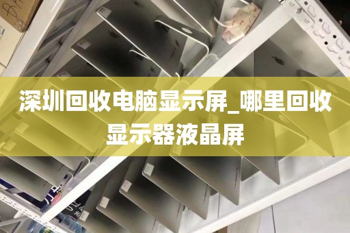 深圳回收电脑显示屏_哪里回收显示器液晶屏