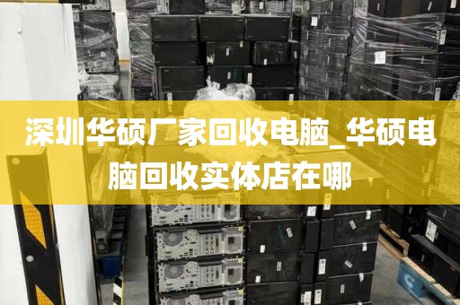 深圳华硕厂家回收电脑_华硕电脑回收实体店在哪