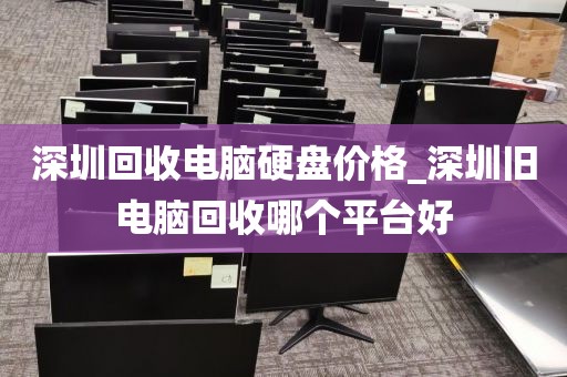 深圳回收电脑硬盘价格_深圳旧电脑回收哪个平台好