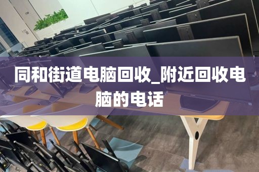 同和街道电脑回收_附近回收电脑的电话