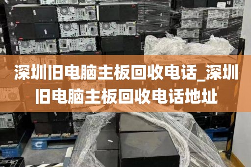 深圳旧电脑主板回收电话_深圳旧电脑主板回收电话地址