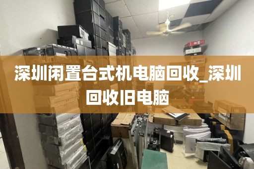 深圳闲置台式机电脑回收_深圳回收旧电脑