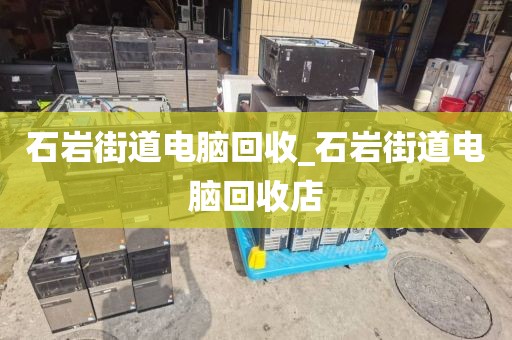 石岩街道电脑回收_石岩街道电脑回收店