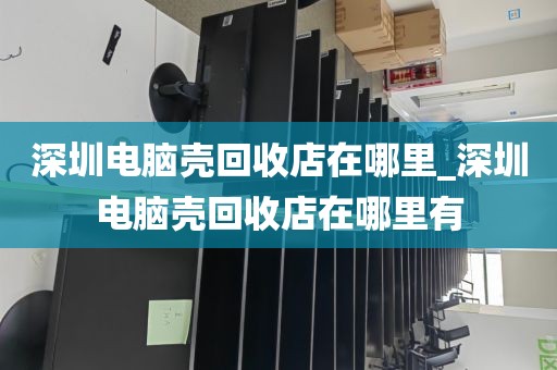 深圳电脑壳回收店在哪里_深圳电脑壳回收店在哪里有