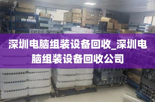 深圳电脑组装设备回收_深圳电脑组装设备回收公司