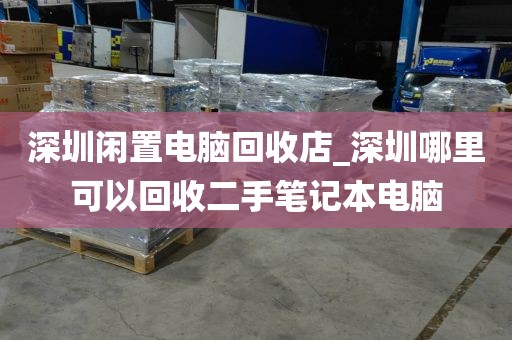 深圳闲置电脑回收店_深圳哪里可以回收二手笔记本电脑