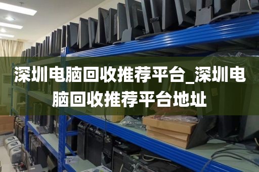 深圳电脑回收推荐平台_深圳电脑回收推荐平台地址