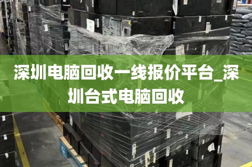 深圳电脑回收一线报价平台_深圳台式电脑回收