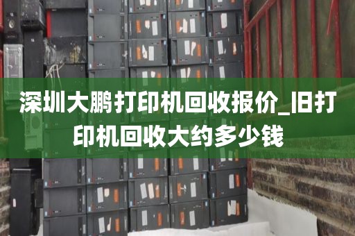 深圳大鹏打印机回收报价_旧打印机回收大约多少钱