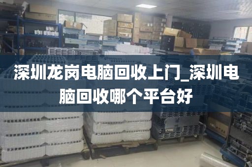 深圳龙岗电脑回收上门_深圳电脑回收哪个平台好