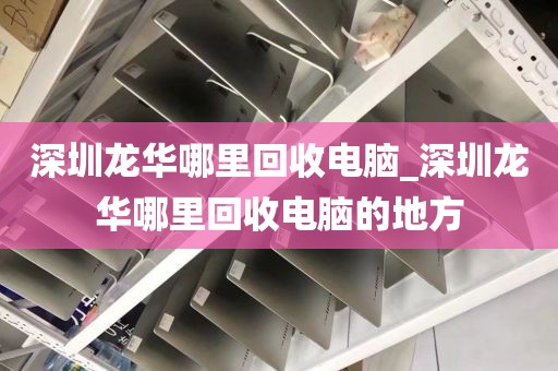 深圳龙华哪里回收电脑_深圳龙华哪里回收电脑的地方