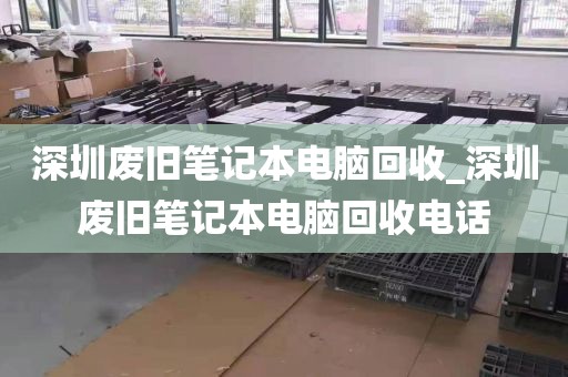 深圳废旧笔记本电脑回收_深圳废旧笔记本电脑回收电话