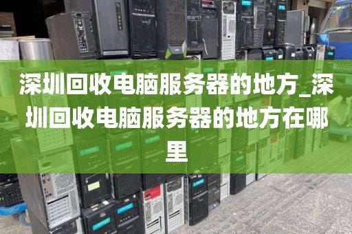 深圳回收电脑服务器的地方_深圳回收电脑服务器的地方在哪里