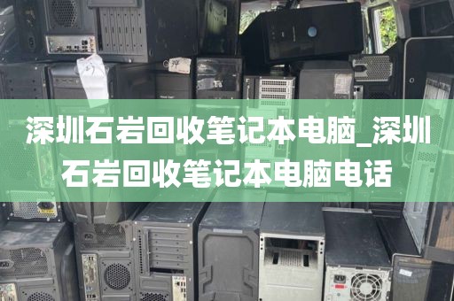 深圳石岩回收笔记本电脑_深圳石岩回收笔记本电脑电话