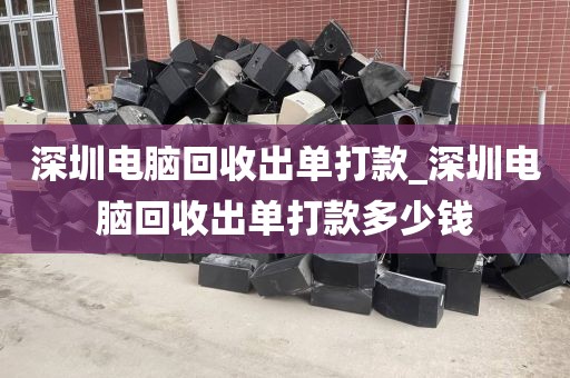 深圳电脑回收出单打款_深圳电脑回收出单打款多少钱