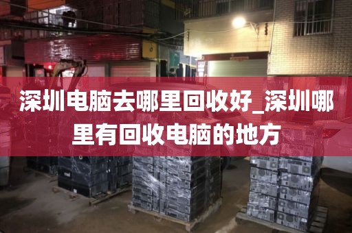 深圳电脑去哪里回收好_深圳哪里有回收电脑的地方