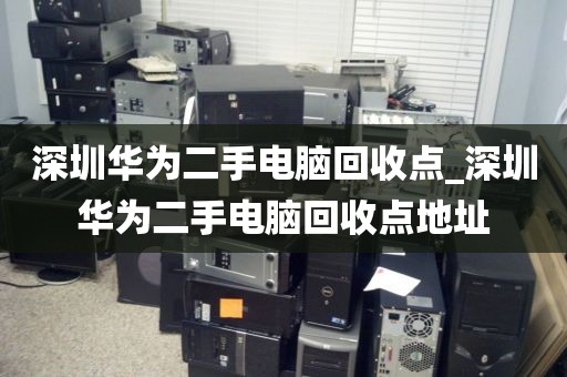 深圳华为二手电脑回收点_深圳华为二手电脑回收点地址