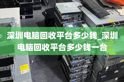深圳电脑回收平台多少钱_深圳电脑回收平台多少钱一台