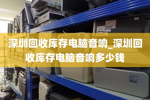深圳回收库存电脑音响_深圳回收库存电脑音响多少钱