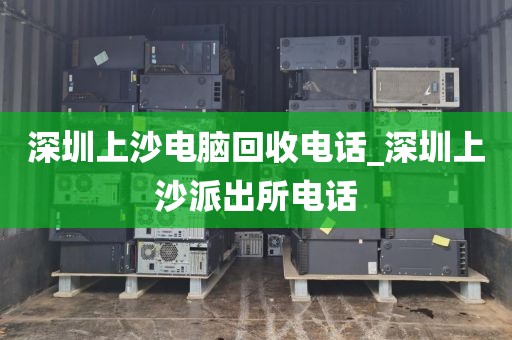 深圳上沙电脑回收电话_深圳上沙派出所电话