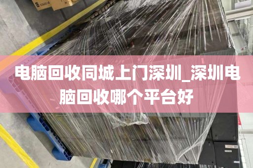 电脑回收同城上门深圳_深圳电脑回收哪个平台好