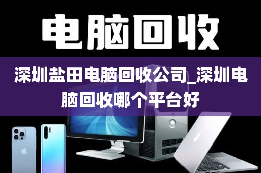 深圳盐田电脑回收公司_深圳电脑回收哪个平台好