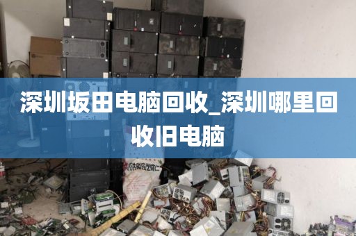 深圳坂田电脑回收_深圳哪里回收旧电脑