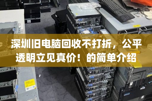 深圳旧电脑回收不打折，公平透明立见真价！的简单介绍