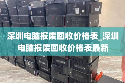 深圳电脑报废回收价格表_深圳电脑报废回收价格表最新