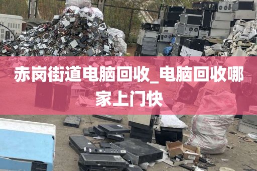 赤岗街道电脑回收_电脑回收哪家上门快