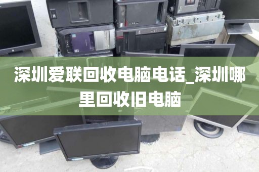深圳爱联回收电脑电话_深圳哪里回收旧电脑
