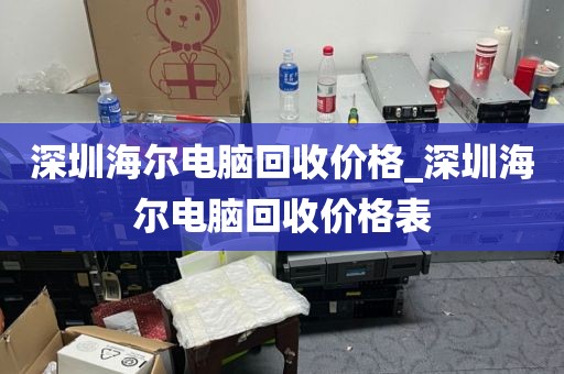深圳海尔电脑回收价格_深圳海尔电脑回收价格表