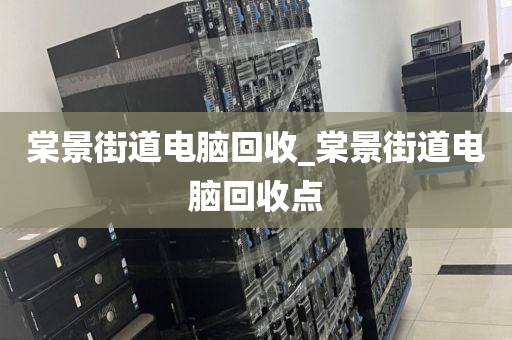 棠景街道电脑回收_棠景街道电脑回收点