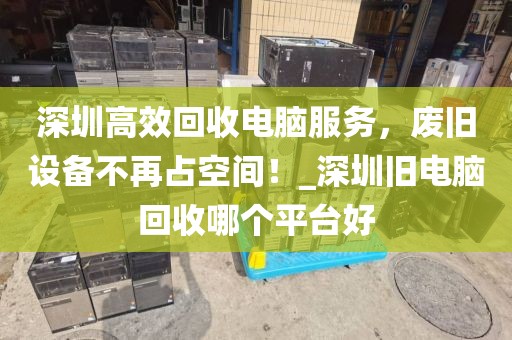 深圳高效回收电脑服务，废旧设备不再占空间！_深圳旧电脑回收哪个平台好