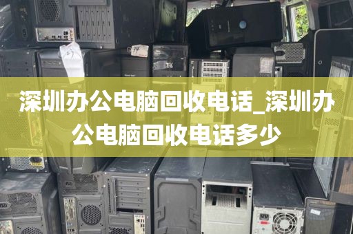 深圳办公电脑回收电话_深圳办公电脑回收电话多少