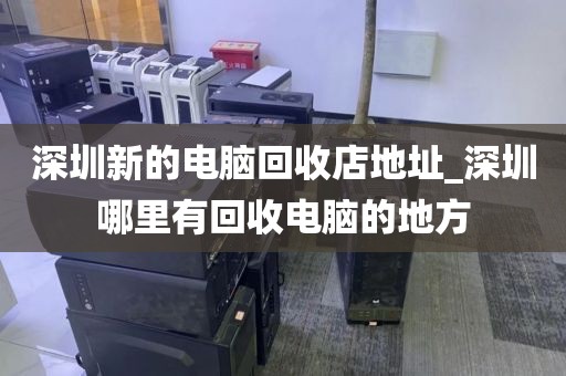 深圳新的电脑回收店地址_深圳哪里有回收电脑的地方