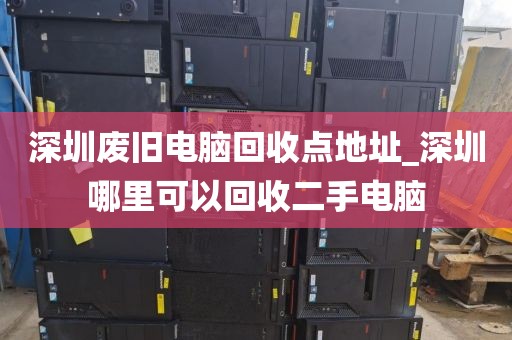 深圳废旧电脑回收点地址_深圳哪里可以回收二手电脑