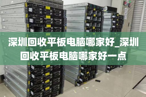 深圳回收平板电脑哪家好_深圳回收平板电脑哪家好一点