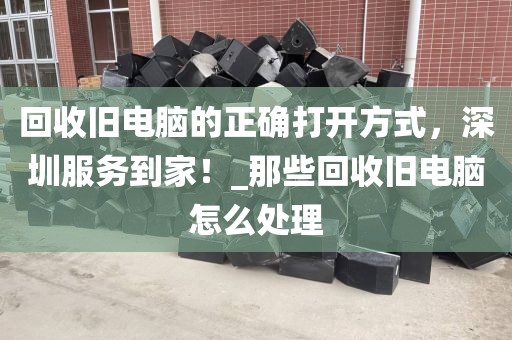 回收旧电脑的正确打开方式，深圳服务到家！_那些回收旧电脑怎么处理