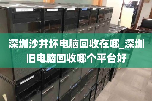 深圳沙井坏电脑回收在哪_深圳旧电脑回收哪个平台好