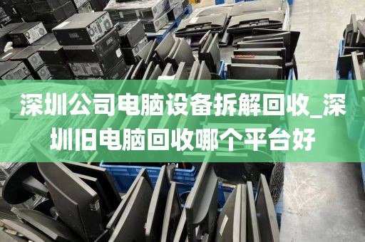 深圳公司电脑设备拆解回收_深圳旧电脑回收哪个平台好