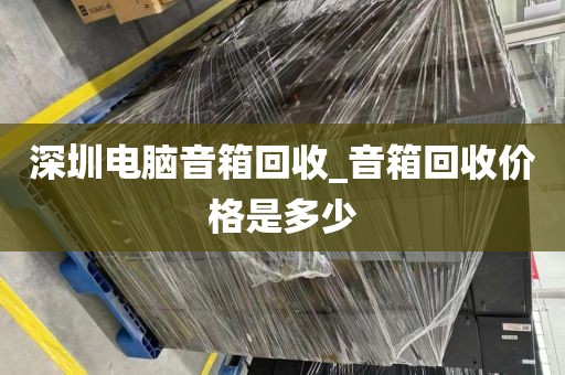 深圳电脑音箱回收_音箱回收价格是多少