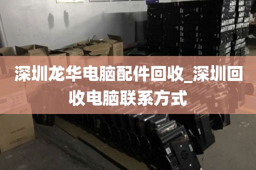 深圳龙华电脑配件回收_深圳回收电脑联系方式