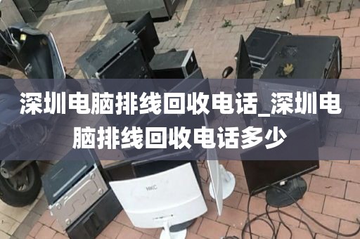 深圳电脑排线回收电话_深圳电脑排线回收电话多少