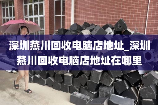 深圳燕川回收电脑店地址_深圳燕川回收电脑店地址在哪里