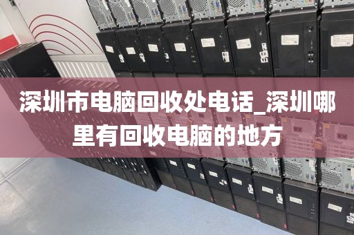 深圳市电脑回收处电话_深圳哪里有回收电脑的地方