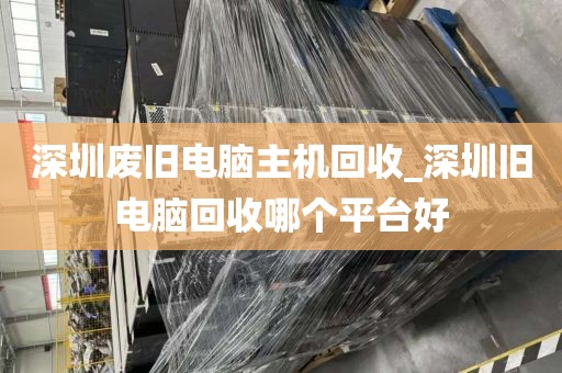 深圳废旧电脑主机回收_深圳旧电脑回收哪个平台好