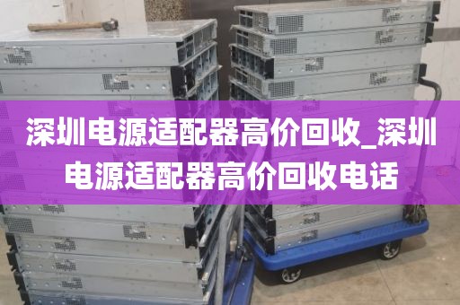 深圳电源适配器高价回收_深圳电源适配器高价回收电话