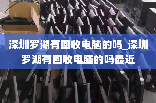 深圳罗湖有回收电脑的吗_深圳罗湖有回收电脑的吗最近